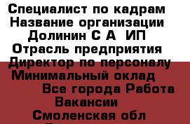 Специалист по кадрам › Название организации ­ Долинин С.А, ИП › Отрасль предприятия ­ Директор по персоналу › Минимальный оклад ­ 28 000 - Все города Работа » Вакансии   . Смоленская обл.,Десногорск г.